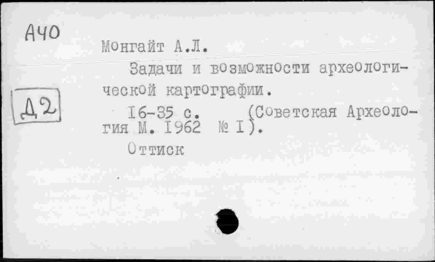 ﻿Ачо
Ul
Монгайт А.Л.
Задачи и возможности археологической картографии.
16-35 с. (Советская Археоло гия М. 1962 № I).
Оттиск